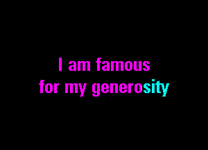 I am famous

for my generosity