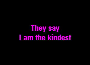 They say

I am the kindest