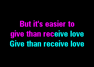But it's easier to

give than receive love
Give than receive love