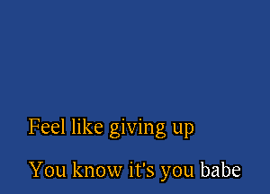 Feel like giving up

You know it's you babe