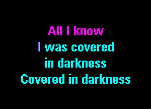 All I know
I was covered

in darkness
Covered in darkness