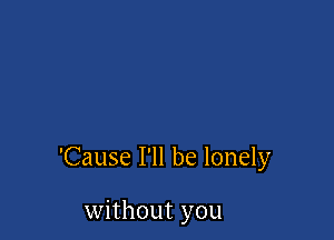 'Cause I'll be lonely

without you