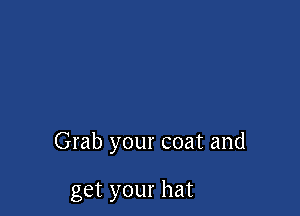 Grab your coat and

get your hat