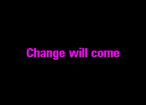 Change will come