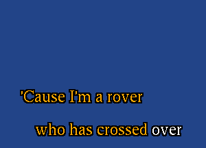 'Cause I'm a rover

who has crossed over