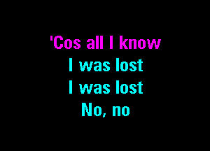 'Cos all I know
luvaslost

l was lost
No, no