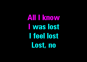 All I know
I was lost

I feel lost
Lost, no