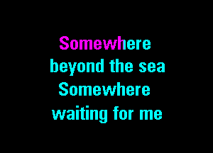 Somewhere
beyond the sea

Somewhere
waiting for me