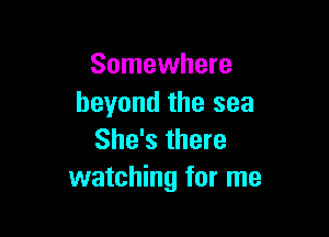 Somewhere
beyond the sea

She's there
watching for me