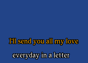 I'll send you all my love

everyday in a letter