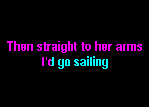 Then straight to her arms

I'd go sailing