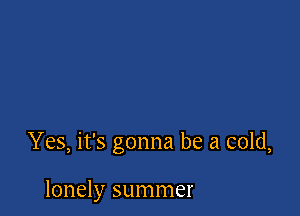 Yes, it's gonna be a cold,

lonely summer