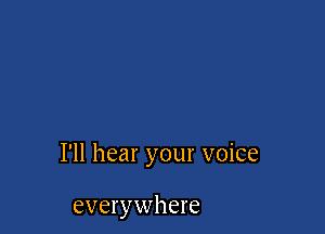 I'll hear your voice

everywhere