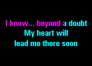 I know... beyond a doubt

My heart will
lead me there soon