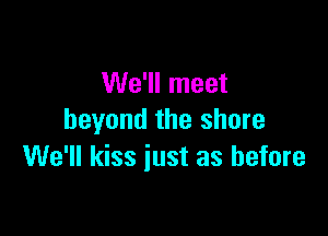 We'll meet

beyond the shore
We'll kiss just as before