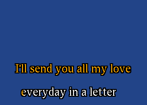 I'll send you all my love

everyday in a letter