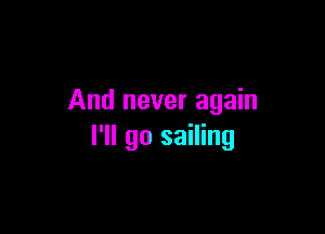 And never again

I'll go sailing