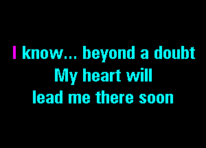 I know... beyond a doubt

My heart will
lead me there soon