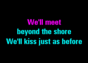 We'll meet

beyond the shore
We'll kiss just as before