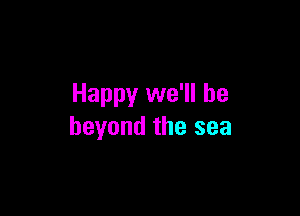 Happy we'll be

beyond the sea