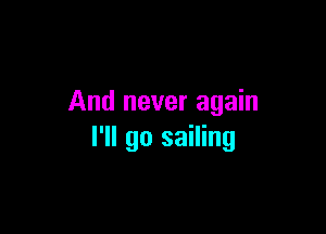 And never again

I'll go sailing