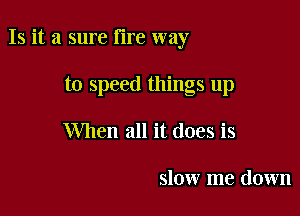 Is it a sure lire way

to speed things up
When all it does is

slow me down
