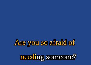 Are you so afraid of

needing someone?