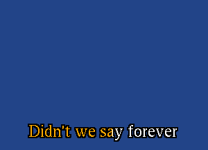 Didn't we say forever