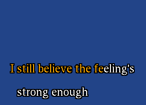 I still believe the feeling's

strong enough
