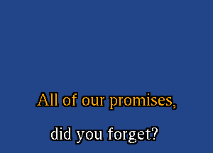 All of our promises,

did you forget?