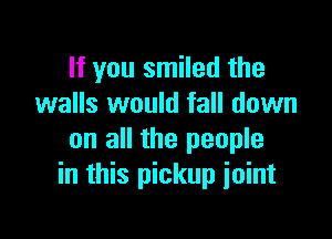 If you smiled the
walls would fall down

on all the people
in this pickup joint