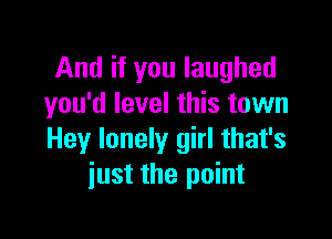 And if you laughed
you'd level this town

Hey lonely girl that's
just the point