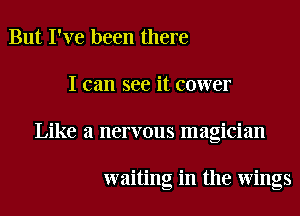 But I've been there
I can see it cower
Like a nervous magician

waiting in the wings