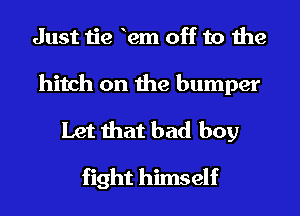 Just tie hem off to the

hitch on the bumper
Let that bad boy

fight himself