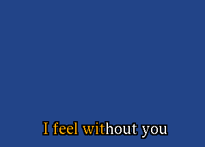 I feel without you