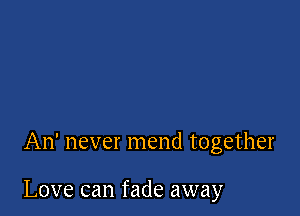 An' never mend together

Love can fade away