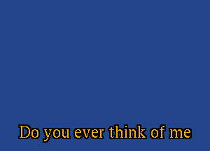 Do you ever think of me