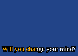 Will you change your mind?