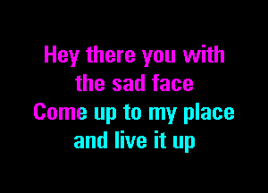 Hey there you with
the sad face

Come up to my place
and live it up