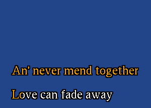 An' never mend together

Love can fade away