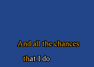 And all the chances

that I do