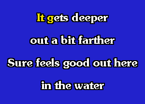 It gets deeper

out a bit farther

Sure feels good out here

in the water