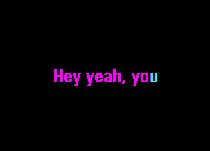 Hey yeah, you