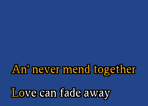 An' never mend together

Love can fade away