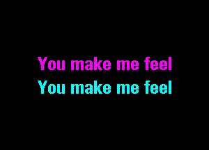 You make me feel

You make me feel