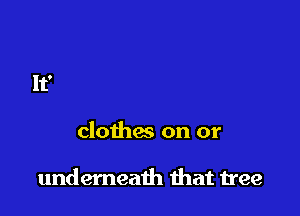clothw on or

underneath that tree