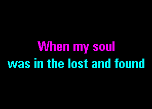 When my soul

was in the lost and found