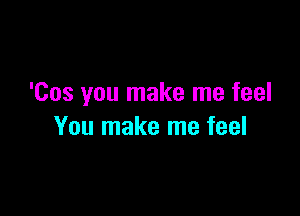 'Cos you make me feel

You make me feel