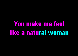 You make me feel

like a natural woman