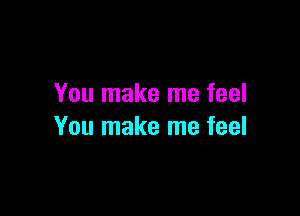 You make me feel

You make me feel